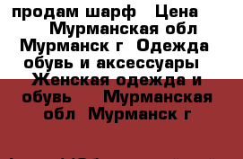 продам шарф › Цена ­ 250 - Мурманская обл., Мурманск г. Одежда, обувь и аксессуары » Женская одежда и обувь   . Мурманская обл.,Мурманск г.